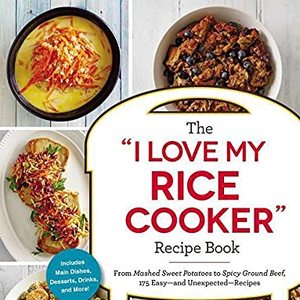 The I Love My Rice Cooker Cookbook: 175 Recipes From Sweet Potatoes To Ground Beef