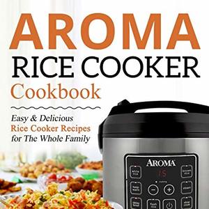 Aroma Rice Cooker Cookbook: Easy And Delicious Rice Cooker Recipes For The Whole Family